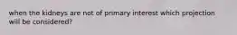 when the kidneys are not of primary interest which projection will be considered?