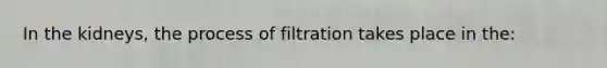 In the kidneys, the process of filtration takes place in the: