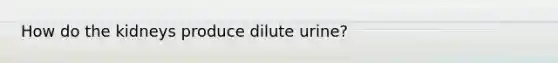 How do the kidneys produce dilute urine?