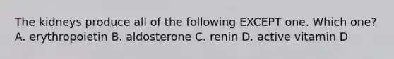 The kidneys produce all of the following EXCEPT one. Which one? A. erythropoietin B. aldosterone C. renin D. active vitamin D