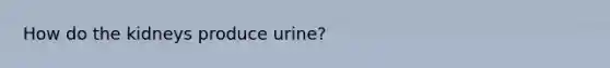 How do the kidneys produce urine?