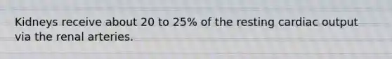 Kidneys receive about 20 to 25% of the resting cardiac output via the renal arteries.