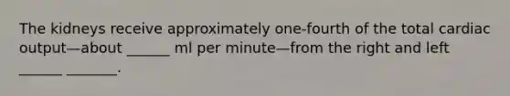 The kidneys receive approximately one-fourth of the total cardiac output—about ______ ml per minute—from the right and left ______ _______.