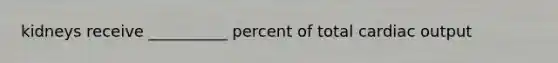 kidneys receive __________ percent of total cardiac output