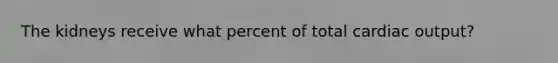 The kidneys receive what percent of total cardiac output?