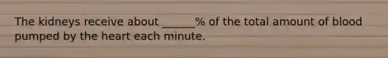 The kidneys receive about ______% of the total amount of blood pumped by the heart each minute.