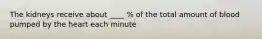 The kidneys receive about ____ % of the total amount of blood pumped by the heart each minute