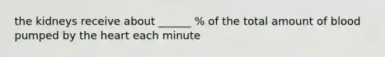 the kidneys receive about ______ % of the total amount of blood pumped by the heart each minute