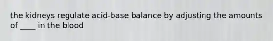 the kidneys regulate acid-base balance by adjusting the amounts of ____ in the blood