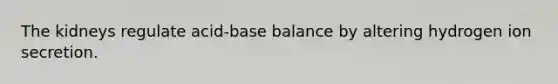 The kidneys regulate acid-base balance by altering hydrogen ion secretion.