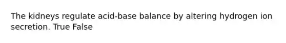 The kidneys regulate acid-base balance by altering hydrogen ion secretion. True False