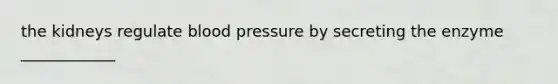 the kidneys regulate blood pressure by secreting the enzyme ____________