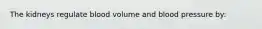 The kidneys regulate blood volume and blood pressure by: