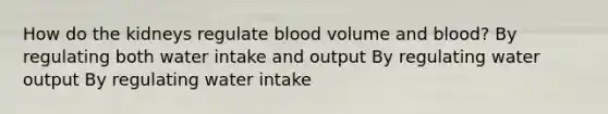 How do the kidneys regulate blood volume and blood? By regulating both water intake and output By regulating water output By regulating water intake