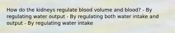 How do the kidneys regulate blood volume and blood? - By regulating water output - By regulating both water intake and output - By regulating water intake