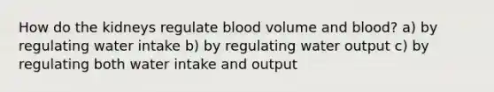 How do the kidneys regulate blood volume and blood? a) by regulating water intake b) by regulating water output c) by regulating both water intake and output