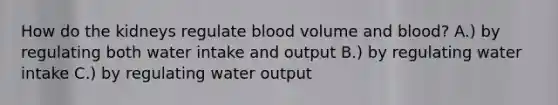 How do the kidneys regulate blood volume and blood? A.) by regulating both water intake and output B.) by regulating water intake C.) by regulating water output