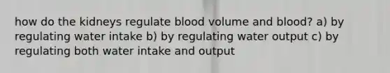 how do the kidneys regulate blood volume and blood? a) by regulating water intake b) by regulating water output c) by regulating both water intake and output