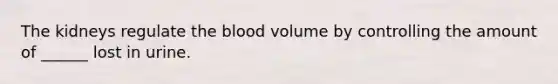 The kidneys regulate the blood volume by controlling the amount of ______ lost in urine.