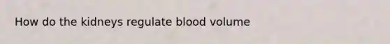 How do the kidneys regulate blood volume