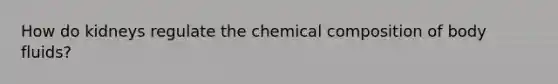 How do kidneys regulate the chemical composition of body fluids?