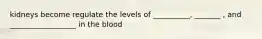 kidneys become regulate the levels of __________, _______ , and __________________ in the blood