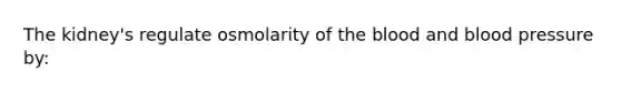 The kidney's regulate osmolarity of <a href='https://www.questionai.com/knowledge/k7oXMfj7lk-the-blood' class='anchor-knowledge'>the blood</a> and <a href='https://www.questionai.com/knowledge/kD0HacyPBr-blood-pressure' class='anchor-knowledge'>blood pressure</a> by: