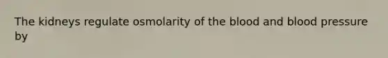 The kidneys regulate osmolarity of the blood and blood pressure by