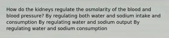 How do the kidneys regulate the osmolarity of <a href='https://www.questionai.com/knowledge/k7oXMfj7lk-the-blood' class='anchor-knowledge'>the blood</a> and <a href='https://www.questionai.com/knowledge/kD0HacyPBr-blood-pressure' class='anchor-knowledge'>blood pressure</a>? By regulating both water and sodium intake and consumption By regulating water and sodium output By regulating water and sodium consumption