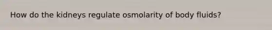 How do the kidneys regulate osmolarity of body fluids?