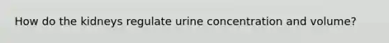 How do the kidneys regulate urine concentration and volume?