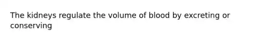 The kidneys regulate the volume of blood by excreting or conserving