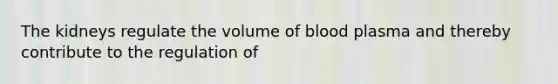 The kidneys regulate the volume of blood plasma and thereby contribute to the regulation of