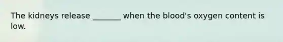 The kidneys release _______ when the blood's oxygen content is low.