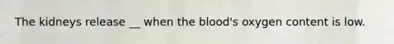 The kidneys release __ when the blood's oxygen content is low.