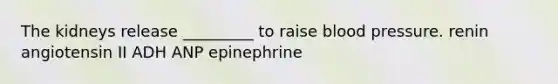 The kidneys release _________ to raise blood pressure. renin angiotensin II ADH ANP epinephrine