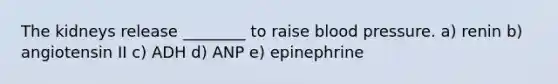 The kidneys release ________ to raise <a href='https://www.questionai.com/knowledge/kD0HacyPBr-blood-pressure' class='anchor-knowledge'>blood pressure</a>. a) renin b) angiotensin II c) ADH d) ANP e) epinephrine