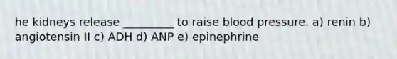 he kidneys release _________ to raise blood pressure. a) renin b) angiotensin II c) ADH d) ANP e) epinephrine