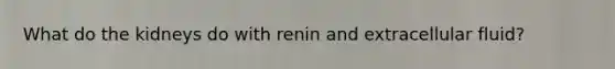 What do the kidneys do with renin and extracellular fluid?