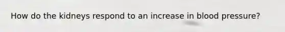 How do the kidneys respond to an increase in <a href='https://www.questionai.com/knowledge/kD0HacyPBr-blood-pressure' class='anchor-knowledge'>blood pressure</a>?