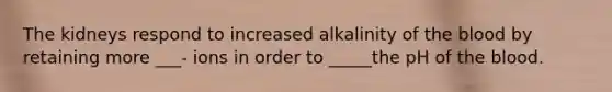 The kidneys respond to increased alkalinity of the blood by retaining more ___- ions in order to _____the pH of the blood.