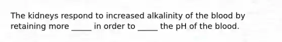 The kidneys respond to increased alkalinity of <a href='https://www.questionai.com/knowledge/k7oXMfj7lk-the-blood' class='anchor-knowledge'>the blood</a> by retaining more _____ in order to _____ the pH of the blood.