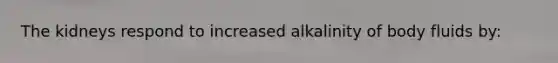 The kidneys respond to increased alkalinity of body fluids by: