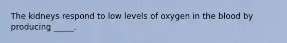 The kidneys respond to low levels of oxygen in the blood by producing _____.