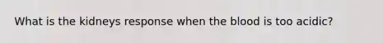 What is the kidneys response when the blood is too acidic?