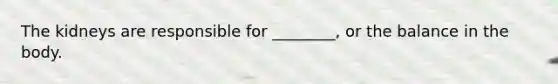 The kidneys are responsible for ________, or the balance in the body.