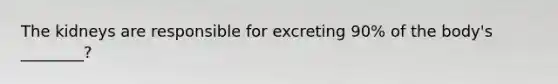 The kidneys are responsible for excreting 90% of the body's ________?