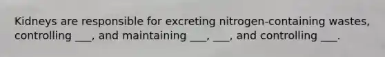 Kidneys are responsible for excreting nitrogen-containing wastes, controlling ___, and maintaining ___, ___, and controlling ___.