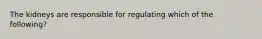 The kidneys are responsible for regulating which of the following?