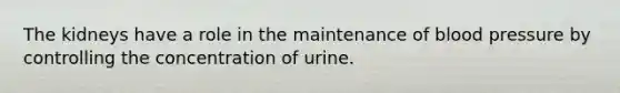 The kidneys have a role in the maintenance of blood pressure by controlling the concentration of urine.